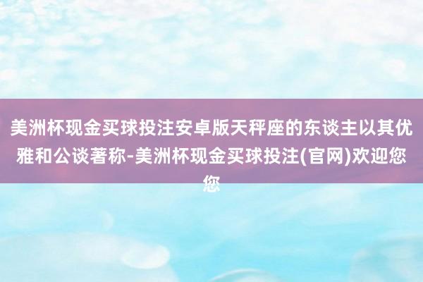 美洲杯现金买球投注安卓版天秤座的东谈主以其优雅和公谈著称-美洲杯现金买球投注(官网)欢迎您