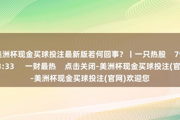 美洲杯现金买球投注最新版若何回事？丨一只热股    79  09-24 13:33     一财最热    点击关闭-美洲杯现金买球投注(官网)欢迎您