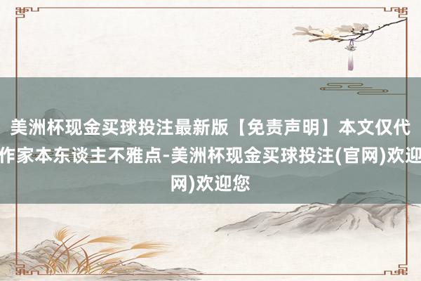 美洲杯现金买球投注最新版【免责声明】本文仅代表作家本东谈主不雅点-美洲杯现金买球投注(官网)欢迎您