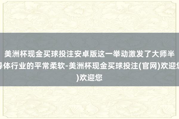 美洲杯现金买球投注安卓版这一举动激发了大师半导体行业的平常柔软-美洲杯现金买球投注(官网)欢迎您