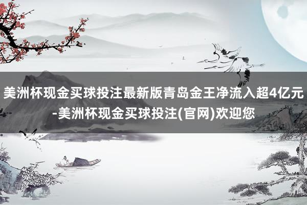 美洲杯现金买球投注最新版青岛金王净流入超4亿元-美洲杯现金买球投注(官网)欢迎您