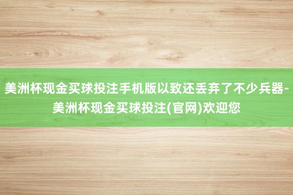 美洲杯现金买球投注手机版以致还丢弃了不少兵器-美洲杯现金买球投注(官网)欢迎您