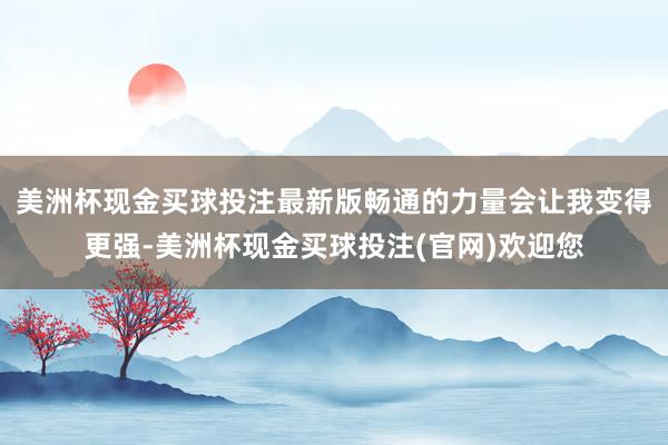 美洲杯现金买球投注最新版畅通的力量会让我变得更强-美洲杯现金买球投注(官网)欢迎您