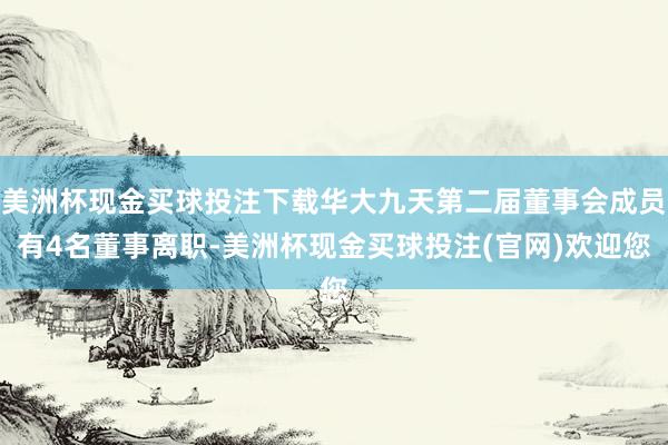 美洲杯现金买球投注下载华大九天第二届董事会成员有4名董事离职-美洲杯现金买球投注(官网)欢迎您