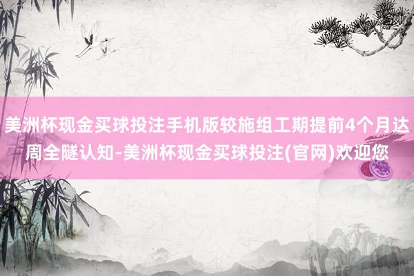 美洲杯现金买球投注手机版较施组工期提前4个月达周全隧认知-美洲杯现金买球投注(官网)欢迎您