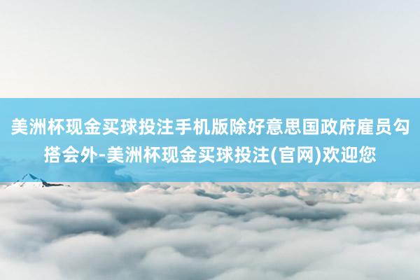 美洲杯现金买球投注手机版　　除好意思国政府雇员勾搭会外-美洲杯现金买球投注(官网)欢迎您