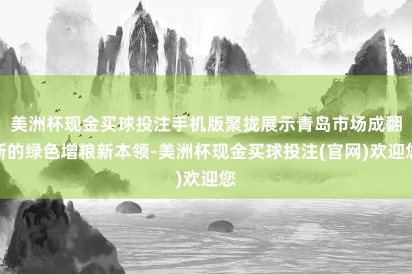 美洲杯现金买球投注手机版聚拢展示青岛市场成翻新的绿色增粮新本领-美洲杯现金买球投注(官网)欢迎您