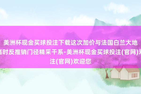 美洲杯现金买球投注下载这次加价与法国白兰大地临的临时反推销门径精采干系-美洲杯现金买球投注(官网)欢迎您