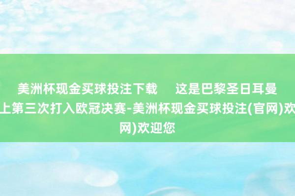 美洲杯现金买球投注下载     这是巴黎圣日耳曼队史上第三次打入欧冠决赛-美洲杯现金买球投注(官网)欢迎您