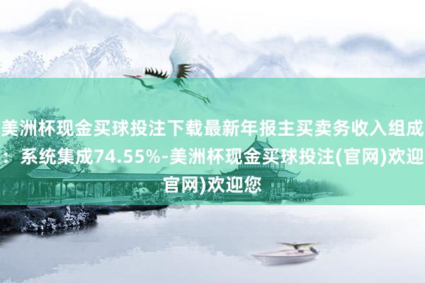 美洲杯现金买球投注下载最新年报主买卖务收入组成为：系统集成74.55%-美洲杯现金买球投注(官网)欢迎您