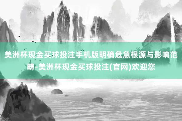 美洲杯现金买球投注手机版明确危急根源与影响范畴-美洲杯现金买球投注(官网)欢迎您