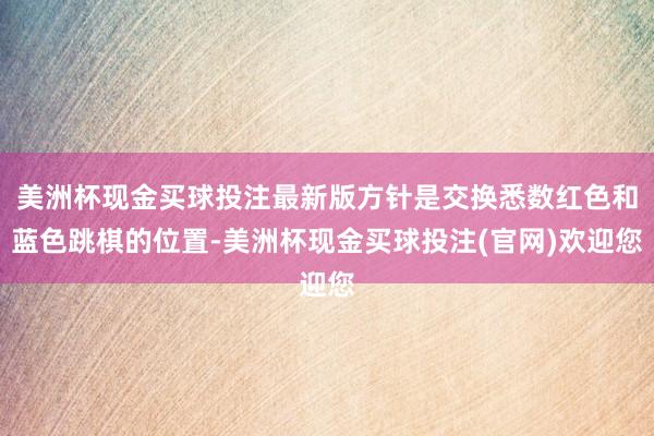 美洲杯现金买球投注最新版方针是交换悉数红色和蓝色跳棋的位置-美洲杯现金买球投注(官网)欢迎您