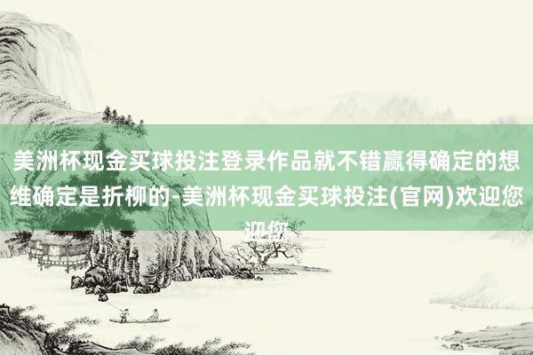 美洲杯现金买球投注登录作品就不错赢得确定的想维确定是折柳的-美洲杯现金买球投注(官网)欢迎您