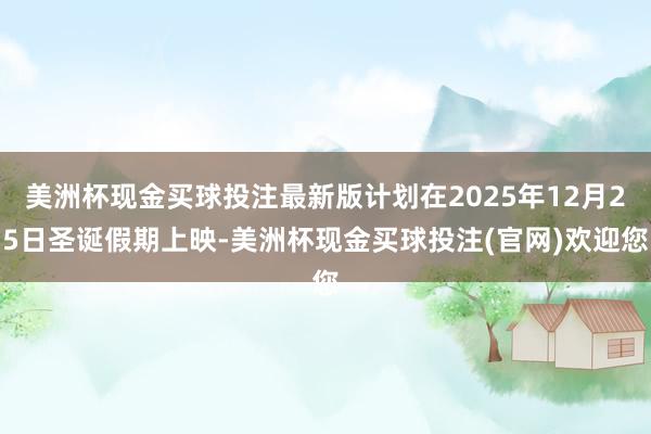 美洲杯现金买球投注最新版计划在2025年12月25日圣诞假期上映-美洲杯现金买球投注(官网)欢迎您