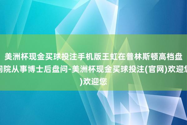 美洲杯现金买球投注手机版王虹在普林斯顿高档盘问院从事博士后盘问-美洲杯现金买球投注(官网)欢迎您