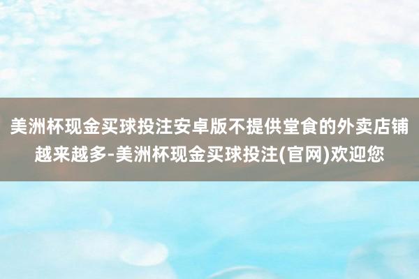 美洲杯现金买球投注安卓版不提供堂食的外卖店铺越来越多-美洲杯现金买球投注(官网)欢迎您