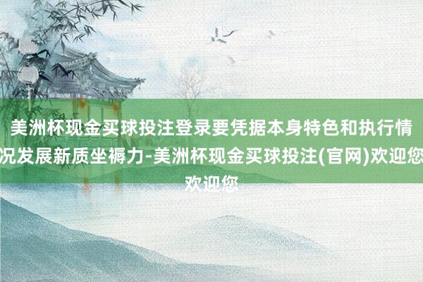 美洲杯现金买球投注登录要凭据本身特色和执行情况发展新质坐褥力-美洲杯现金买球投注(官网)欢迎您