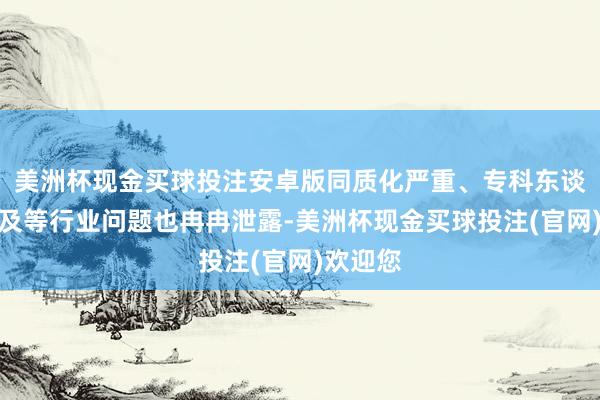 美洲杯现金买球投注安卓版同质化严重、专科东谈主员不及等行业问题也冉冉泄露-美洲杯现金买球投注(官网)欢迎您