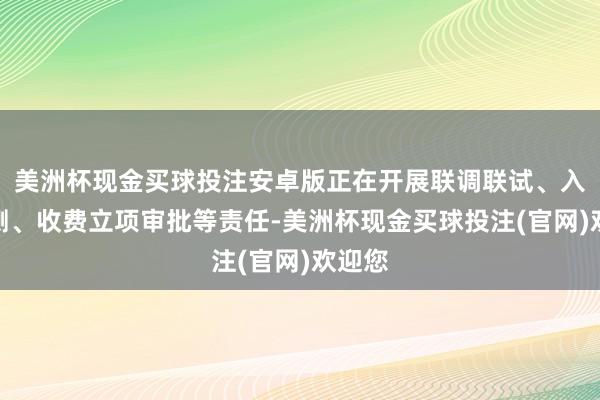 美洲杯现金买球投注安卓版正在开展联调联试、入彀检测、收费立项审批等责任-美洲杯现金买球投注(官网)欢迎您