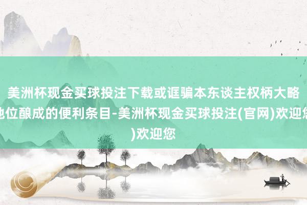 美洲杯现金买球投注下载或诓骗本东谈主权柄大略地位酿成的便利条目-美洲杯现金买球投注(官网)欢迎您