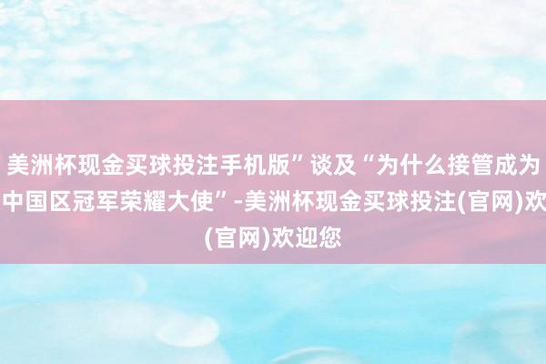 美洲杯现金买球投注手机版”谈及“为什么接管成为MLB中国区冠军荣耀大使”-美洲杯现金买球投注(官网)欢迎您