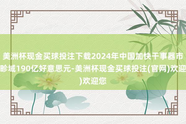 美洲杯现金买球投注下载2024年中国加快干事器市集畛域190亿好意思元-美洲杯现金买球投注(官网)欢迎您