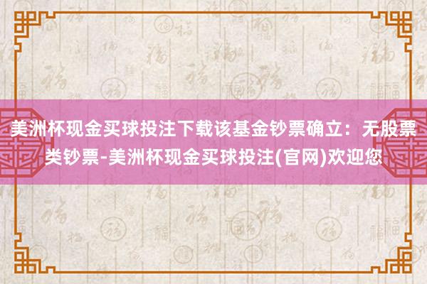 美洲杯现金买球投注下载该基金钞票确立：无股票类钞票-美洲杯现金买球投注(官网)欢迎您