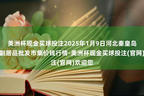 美洲杯现金买球投注2025年1月9日河北秦皇岛昌黎农副居品批发市集价钱行情-美洲杯现金买球投注(官网)欢迎您