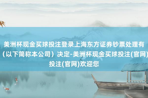 美洲杯现金买球投注登录上海东方证券钞票处理有限公司(以下简称本公司)决定-美洲杯现金买球投注(官网)欢迎您