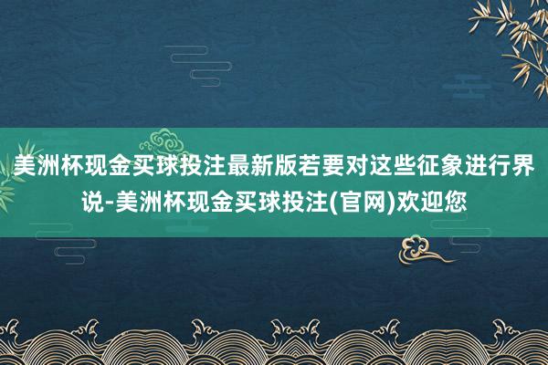 美洲杯现金买球投注最新版若要对这些征象进行界说-美洲杯现金买球投注(官网)欢迎您