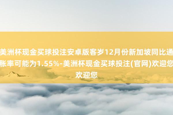 美洲杯现金买球投注安卓版客岁12月份新加坡同比通胀率可能为1.55%-美洲杯现金买球投注(官网)欢迎您
