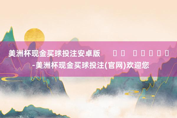 美洲杯现金买球投注安卓版      		  					  -美洲杯现金买球投注(官网)欢迎您