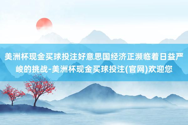 美洲杯现金买球投注好意思国经济正濒临着日益严峻的挑战-美洲杯现金买球投注(官网)欢迎您