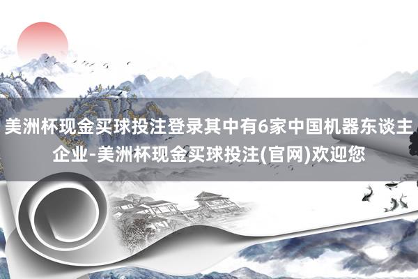 美洲杯现金买球投注登录其中有6家中国机器东谈主企业-美洲杯现金买球投注(官网)欢迎您