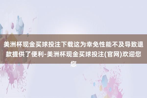 美洲杯现金买球投注下载这为幸免性能不及导致退款提供了便利-美洲杯现金买球投注(官网)欢迎您