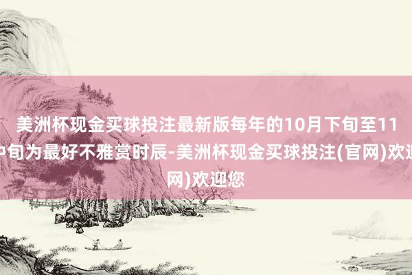 美洲杯现金买球投注最新版每年的10月下旬至11月中旬为最好不雅赏时辰-美洲杯现金买球投注(官网)欢迎您