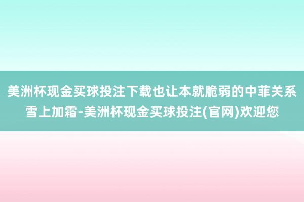 美洲杯现金买球投注下载也让本就脆弱的中菲关系雪上加霜-美洲杯现金买球投注(官网)欢迎您