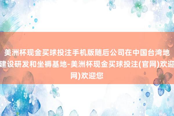 美洲杯现金买球投注手机版随后公司在中国台湾地区建设研发和坐褥基地-美洲杯现金买球投注(官网)欢迎您