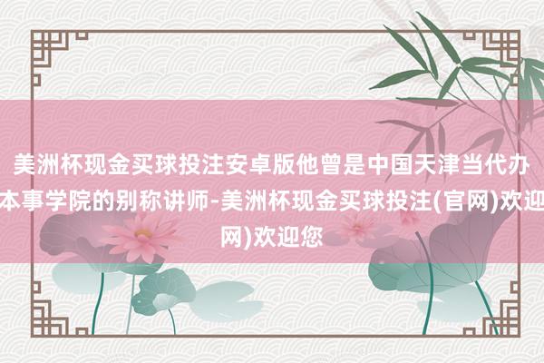 美洲杯现金买球投注安卓版他曾是中国天津当代办事本事学院的别称讲师-美洲杯现金买球投注(官网)欢迎您