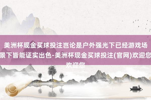 美洲杯现金买球投注岂论是户外强光下已经游戏场景下皆能证实出色-美洲杯现金买球投注(官网)欢迎您