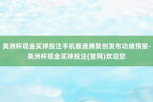 美洲杯现金买球投注手机版速腾聚创发布功绩预报-美洲杯现金买球投注(官网)欢迎您