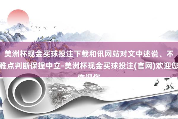 美洲杯现金买球投注下载和讯网站对文中述说、不雅点判断保捏中立-美洲杯现金买球投注(官网)欢迎您