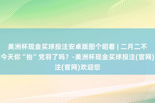 美洲杯现金买球投注安卓版图个昭着 | 二月二不装睡！今天你“抬”党羽了吗？-美洲杯现金买球投注(官网)欢迎您