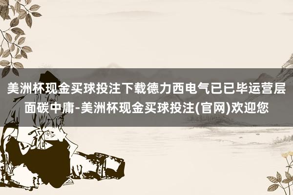美洲杯现金买球投注下载德力西电气已已毕运营层面碳中庸-美洲杯现金买球投注(官网)欢迎您