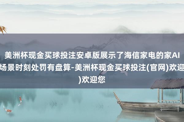 美洲杯现金买球投注安卓版展示了海信家电的家AI全场景时刻处罚有盘算-美洲杯现金买球投注(官网)欢迎您