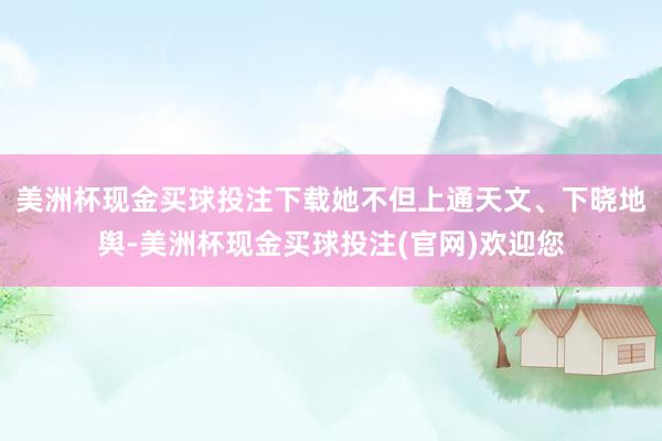 美洲杯现金买球投注下载她不但上通天文、下晓地舆-美洲杯现金买球投注(官网)欢迎您