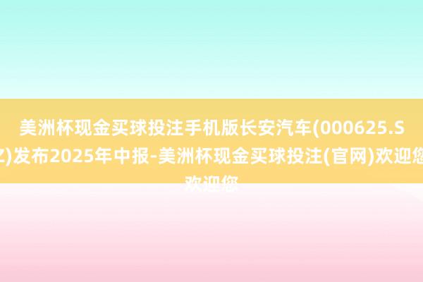美洲杯现金买球投注手机版长安汽车(000625.SZ)发布2025年中报-美洲杯现金买球投注(官网)欢迎您