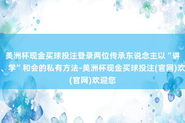 美洲杯现金买球投注登录两位传承东说念主以“讲、演、学”和会的私有方法-美洲杯现金买球投注(官网)欢迎您