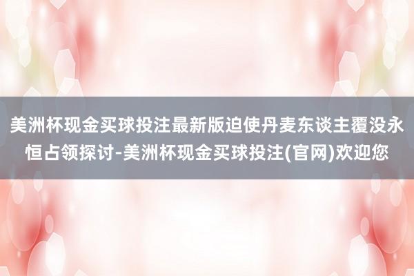 美洲杯现金买球投注最新版迫使丹麦东谈主覆没永恒占领探讨-美洲杯现金买球投注(官网)欢迎您
