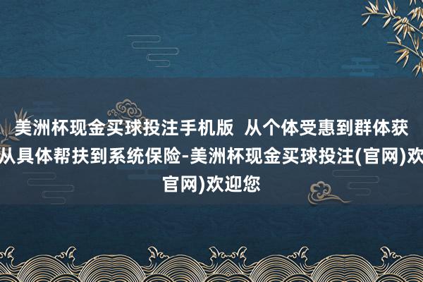 美洲杯现金买球投注手机版  从个体受惠到群体获益、从具体帮扶到系统保险-美洲杯现金买球投注(官网)欢迎您